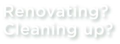 Renovating? Cleaning up?